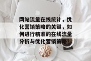 网站流量在线统计,优化营销策略的关键,如何进行精准的在线流量分析与优化营销策略? 网站流量在线统计,优化营销策略的关键,如何进行精准的在线流量分析与优化营销策略?