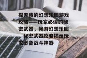 探索我的幻想乐园游戏攻略——玩家必读的秘密武器，畅游幻想乐园，秘密武器攻略揭示玩家必备战斗神器