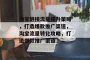 淘宝链接流量提升策略,打造爆款推广渠道,淘宝流量转化攻略,打造爆款推广渠道 淘宝链接流量提升策略,打造爆款推广渠道,淘宝流量转化攻略,打造爆款推广渠道