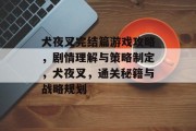 犬夜叉完结篇游戏攻略，剧情理解与策略制定，犬夜叉，通关秘籍与战略规划