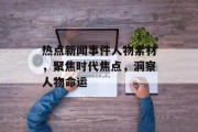 热点新闻事件人物素材，聚焦时代焦点，洞察人物命运