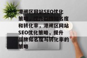 港闸区网站SEO优化策略,提升品牌知名度和转化率,港闸区网站SEO优化策略,提升品牌知名度与转化率的策略 港闸区网站SEO优化策略,提升品牌知名度和转化率,港闸区网站SEO优化策略,提升品牌知名度与转化率的策略