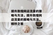 提升敦煌网店流量的策略与方法，提升敦煌网店流量的策略与方法，精妙之策