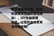 搭木板游戏攻略,新奇的创意和有趣的游戏体验!,DIY木板搭建教程,让你的游戏世界变得超炫酷! 搭木板游戏攻略,新奇的创意和有趣的游戏体验!,DIY木板搭建教程,让你的游戏世界变得超炫酷!