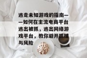 逃走未知游戏的指南——如何在主流电商平台逃出被抓,逃出网络游戏平台,教你避开抓捕与风险 逃走未知游戏的指南——如何在主流电商平台逃出被抓,逃出网络游戏平台,教你避开抓捕与风险