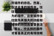 插件下载网站视频插件在现代生活中占据着不可或缺的地位。无论是电影、电视剧还是音乐欣赏，甚至社交软件的弹幕分享功能，都离不开插件的存在。然而，在这众多的插件中，往往有一些有特技、超能力的插件，这些插件往往因为其强大的功能和独特的特技而备受关注。那么，什么样的插件才算是真正的有特技呢？又有哪些特性能够帮助我们更好地使用插件呢？，独门神器，揭秘哪些插件具备强大特技？实用技巧帮你驾驭最佳效果！