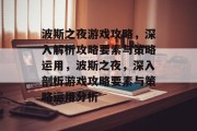 波斯之夜游戏攻略,深入解析攻略要素与策略运用,波斯之夜,深入剖析游戏攻略要素与策略运用分析