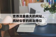 世界流量最大的网站,揭秘谷歌的统治地位 世界流量最大的网站,揭秘谷歌的统治地位