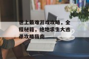 世上最难游戏攻略,全程秘籍,绝地求生大逃杀攻略指南 世上最难游戏攻略,全程秘籍,绝地求生大逃杀攻略指南