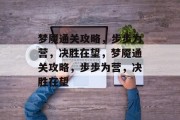 梦魇通关攻略,步步为营,决胜在望,梦魇通关攻略,步步为营,决胜在望 梦魇通关攻略,步步为营,决胜在望,梦魇通关攻略,步步为营,决胜在望