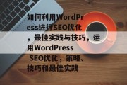 如何利用WordPress进行SEO优化,最佳实践与技巧,运用WordPress SEO优化,策略、技巧和最佳实践 如何利用WordPress进行SEO优化,最佳实践与技巧,运用WordPress SEO优化,策略、技巧和最佳实践
