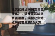 让灵武站点瞬间变高靠什么?,提升灵武站点页面速度,揭秘让你站点瞬间变高的10大方法! 让灵武站点瞬间变高靠什么?,提升灵武站点页面速度,揭秘让你站点瞬间变高的10大方法!