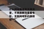 什么网站看电影不用流量,不再依赖流量看电影,互联网观影的便捷性 什么网站看电影不用流量,不再依赖流量看电影,互联网观影的便捷性