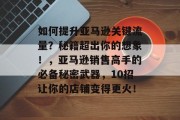 如何提升亚马逊关键流量?秘籍超出你的想象!,亚马逊销售高手的必备秘密武器,10招让你的店铺变得更火!