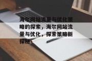 海尔网站流量与优化策略的探索,海尔网站流量与优化,探索策略新探秘 海尔网站流量与优化策略的探索,海尔网站流量与优化,探索策略新探秘