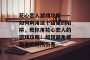 花心恋人游戏攻略——如何利用这个甜蜜的陷阱,教你用花心恋人的游戏攻略!如何避免被甜蜜陷阱所伤害 花心恋人游戏攻略——如何利用这个甜蜜的陷阱,教你用花心恋人的游戏攻略!如何避免被甜蜜陷阱所伤害