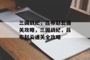 三国战纪,吕布赵云通关攻略,三国战纪,吕布赵云通关全攻略 三国战纪,吕布赵云通关攻略,三国战纪,吕布赵云通关全攻略