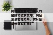 网站流量套现,诱人的陷阱和破解策略,网站流量套现陷阱,何时是最佳破解时间? 网站流量套现,诱人的陷阱和破解策略,网站流量套现陷阱,何时是最佳破解时间?