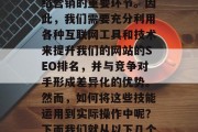 在当今竞争激烈的商业环境中,选择一个高效且专业的在线营销服务提供商已经成为企业网络营销的重要环节。因此,我们需要充分利用各种互联网工具和技术来提升我们的网站的SEO排名,并与竞争对手形成差异化的优势。然而,如何将这些技能运用到实际操作中呢?下面我们就从以下几个方面进行探讨。,优化SEO排名,掌握并运用互联网工具与技术提高网站SEO排名 在当今竞争激烈的商业环境中,选择一个高效且专业的在线营销服务提供商已经成为企业网络营销的重要环节。因此,我们需要充分利用各种互联网工具和技术来提升我们的网站的SEO排名,并与竞争对手形成差异化的优势。然而,如何将这些技能运用到实际操作中呢?下面我们就从以下几个方面进行探讨。,优化SEO排名,掌握并运用互联网工具与技术提高网站SEO排名