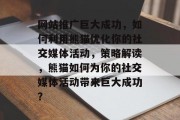 网站推广巨大成功,如何利用熊猫优化你的社交媒体活动,策略解读,熊猫如何为你的社交媒体活动带来巨大成功? 网站推广巨大成功,如何利用熊猫优化你的社交媒体活动,策略解读,熊猫如何为你的社交媒体活动带来巨大成功?