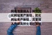 网站流量接入,如何优化网站用户体验,优化网站用户体验,流量接入与提高转化率的策略 网站流量接入,如何优化网站用户体验,优化网站用户体验,流量接入与提高转化率的策略