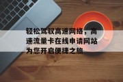轻松驾驭高速网络,高速流量卡在线申请网站为您开启便捷之旅 轻松驾驭高速网络,高速流量卡在线申请网站为您开启便捷之旅