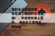 海的女儿游戏攻略,让你在海上畅游的无尽乐趣!,开启奇妙海上冒险, 海的女儿游戏攻略秘籍 海的女儿游戏攻略,让你在海上畅游的无尽乐趣!,开启奇妙海上冒险, 海的女儿游戏攻略秘籍