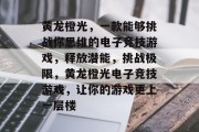 黄龙橙光,一款能够挑战你思维的电子竞技游戏,释放潜能,挑战极限,黄龙橙光电子竞技游戏,让你的游戏更上一层楼 黄龙橙光,一款能够挑战你思维的电子竞技游戏,释放潜能,挑战极限,黄龙橙光电子竞技游戏,让你的游戏更上一层楼