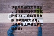攻略哥哥游戏女生推荐,让你在游戏中赢在起跑线上!,攻略哥哥女版 游戏策略大公开,让妹子爱上你是我的游戏新宠!