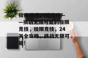 极难游戏24关攻略——挑战无限可能的极限竞技,极限竞技,24关全攻略,挑战无限可能! 极难游戏24关攻略——挑战无限可能的极限竞技,极限竞技,24关全攻略,挑战无限可能!