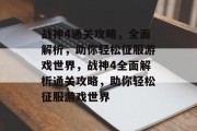 战神4通关攻略，全面解析，助你轻松征服游戏世界，战神4全面解析通关攻略，助你轻松征服游戏世界