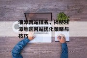 湘潭网站排名,揭秘湘潭地区网站优化策略与技巧 湘潭网站排名,揭秘湘潭地区网站优化策略与技巧