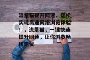 流量猫提升网速,轻松实现高速网络浏览体验!,流量猫,一键快速提升网速,让你浏览畅快无忧