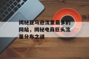 揭秘亚马逊流量最多的网站，揭秘电商巨头流量分布之谜