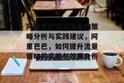 阿里巴巴提高流量的策略分析与实践建议,阿里巴巴,如何提升流量策略的实施与效果分析 阿里巴巴提高流量的策略分析与实践建议,阿里巴巴,如何提升流量策略的实施与效果分析