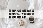 外国网站走流量的背后原因分析,外国网站流量背后原因分析 外国网站走流量的背后原因分析,外国网站流量背后原因分析