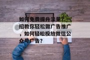 如何免费提升流量？一招教你轻松做广告推广，如何轻松投放微信公众号广告？