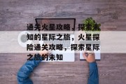 通关火星攻略,探索未知的星际之旅,火星探险通关攻略,探索星际之旅的未知 通关火星攻略,探索未知的星际之旅,火星探险通关攻略,探索星际之旅的未知