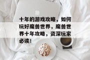 十年的游戏攻略,如何玩好魔兽世界,魔兽世界十年攻略,资深玩家必读! 十年的游戏攻略,如何玩好魔兽世界,魔兽世界十年攻略,资深玩家必读!