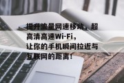 提升流量网速移动,超高清高速Wi-Fi,让你的手机瞬间拉近与互联网的距离! 提升流量网速移动,超高清高速Wi-Fi,让你的手机瞬间拉近与互联网的距离!