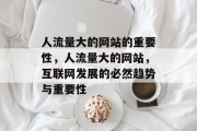 人流量大的网站的重要性,人流量大的网站,互联网发展的必然趋势与重要性 人流量大的网站的重要性,人流量大的网站,互联网发展的必然趋势与重要性
