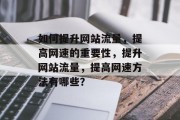 如何提升网站流量,提高网速的重要性,提升网站流量,提高网速方法有哪些? 如何提升网站流量,提高网速的重要性,提升网站流量,提高网速方法有哪些?