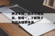 狮王争霸,战术攻略指南,策略一,了解狮子如何与雄狮争宠 狮王争霸,战术攻略指南,策略一,了解狮子如何与雄狮争宠