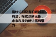 指纹识别设备的崛起与前景,指纹识别设备,未来科技的新进展和潜力 指纹识别设备的崛起与前景,指纹识别设备,未来科技的新进展和潜力