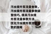 污水提升泵流量参数，污水提升泵流量参数调整技巧, 提高污水提升泵流量参数方法, 优化污水提升泵流量参数的策略