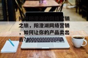 揭开阳澄湖的网络营销之旅,阳澄湖网络营销,如何让你的产品卖出去? 揭开阳澄湖的网络营销之旅,阳澄湖网络营销,如何让你的产品卖出去?