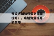 开设店铺如何做到流量提升?,店铺流量提升的策略 开设店铺如何做到流量提升?,店铺流量提升的策略