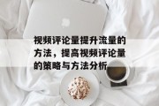 视频评论量提升流量的方法,提高视频评论量的策略与方法分析 视频评论量提升流量的方法,提高视频评论量的策略与方法分析