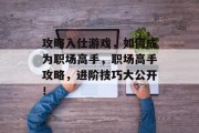 攻略入仕游戏,如何成为职场高手,职场高手攻略,进阶技巧大公开! 攻略入仕游戏,如何成为职场高手,职场高手攻略,进阶技巧大公开!