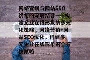 网络营销与网站SEO优化的深度结合——构建企业在线形象的多元化策略，网络营销+网站SEO优化，构建多元企业在线形象的全方位策略